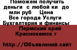 Поможем получить деньги, с любой ки, до 3 млн руб. › Цена ­ 15 - Все города Услуги » Бухгалтерия и финансы   . Пермский край,Краснокамск г.